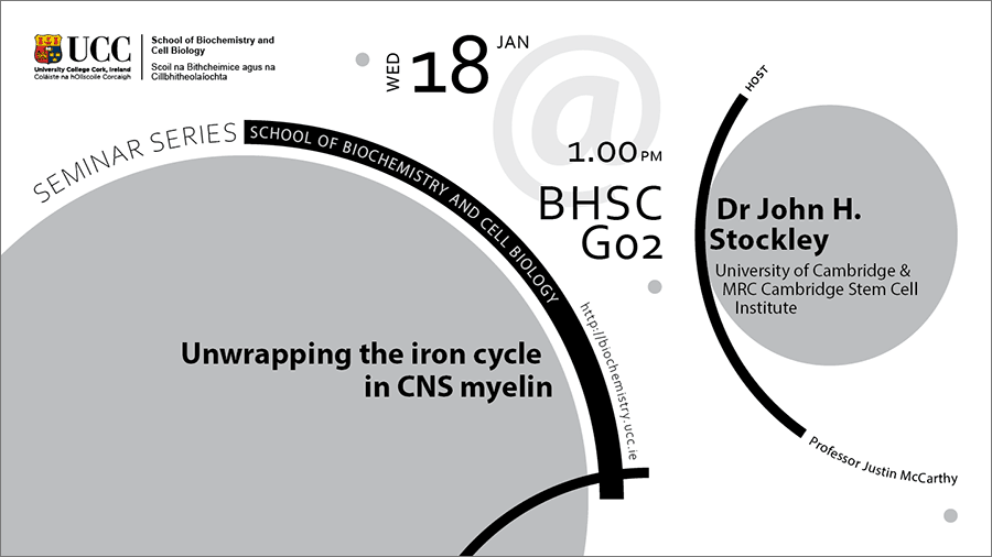 2022-2023 School of Biochemistry and Cell Biology Seminar Series. SEMINAR TITLE: Unwrapping the iron cycle in CNS myelin. SEMINAR SPEAKER: Dr John H. Stockley, University of Cambridge and MRC Cambridge Stem Cell Institute. VENUE AND DATE: BHSC_G01 @ 1.00pm Wednesday 18 January 2023. ACADEMIC HOST: Professor Justin McCarthy, School of Biochemistry and Cell Biology, UCC