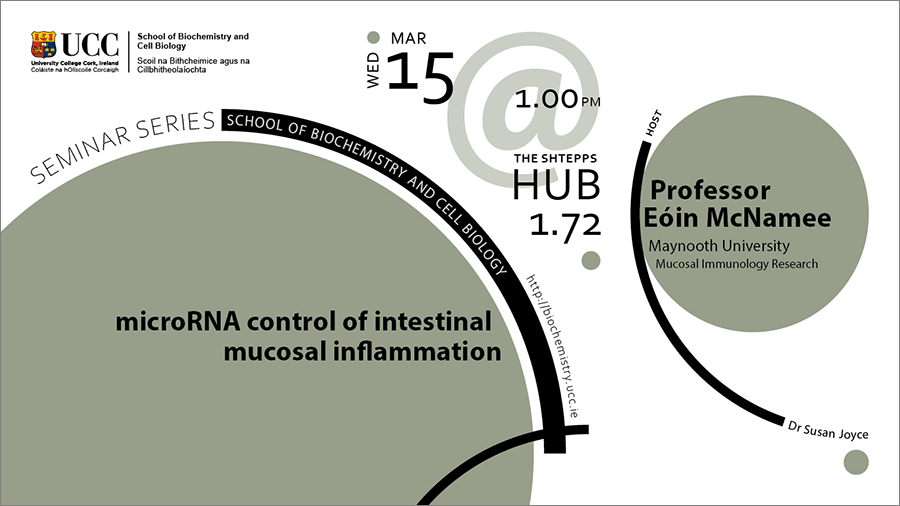 2022-2023 School of Biochemistry and Cell Biology Seminar Series. SEMINAR TITLE: microRNA control of intestinal mucosal inflammation. SEMINAR SPEAKER: Professor Eóin McNamee, Maynooth University, Mucosal Immunology Research. VENUE AND DATE: HUB 172, The Shtepps @ 1.00pm Wednesday 15 March 2023. ACADEMIC HOST: Dr Susan Joyce, School of Biochemistry and Cell Biology, UCC