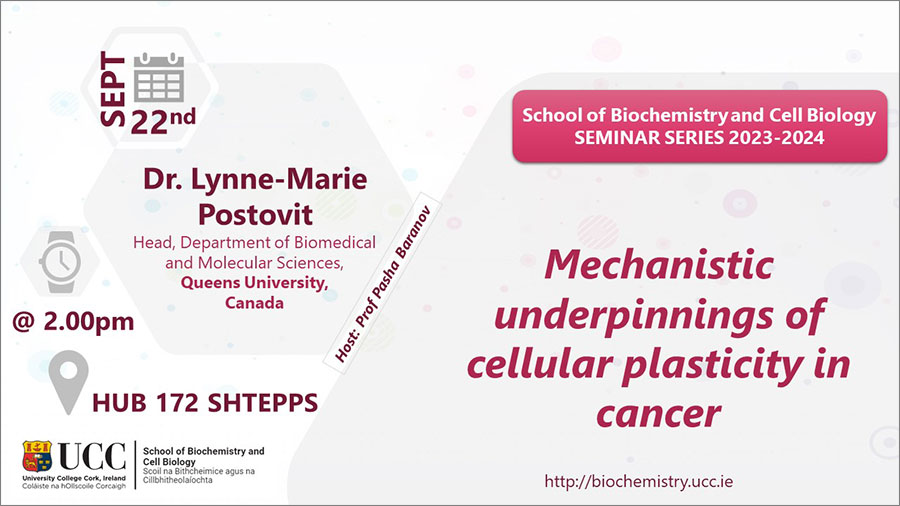 2023-2024 School of Biochemistry and Cell Biology Seminar Series. SEMINAR TITLE: Mechanistic underpinnings of cellular plasticity in cancer. SEMINAR SPEAKER: Dr Lynne-Marie Postovit, Department of Biomedical and Molecular Sciences, Queen's University, Canada. VENUE AND DATE: HUB 172 SHTEPPS @ 2.00pm Friday 22 September 2023. ACADEMIC HOST: Professor Pasha Baranov, School of Biochemistry and Cell Biology, UCC