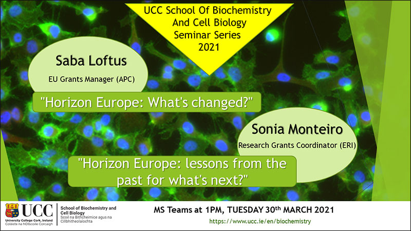2020-2021 School of Biochemistry and Cell Biology Seminar Series.  SEMINAR TITLE: Horizon Europe: What’s changed?” “Horizon Europe: Lessons from the past for what’s next?  SEMINAR SPEAKER: Saba Loftus and Sonia Monteiro, School of Biochemistry and Cell Biology, UCC.  VENUE AND DATE: MS Teams @ 1.00pm Wednesday 30th March 2021.  ACADEMIC HOST: School of Biochemistry and Cell Biology.