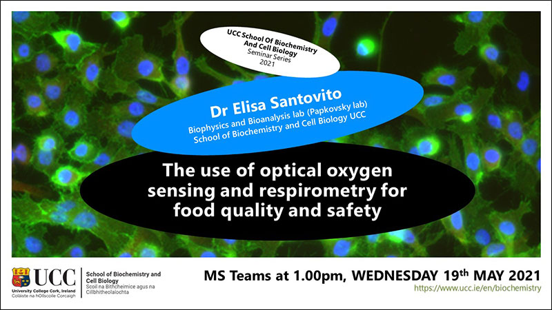 2020-2021 School of Biochemistry and Cell Biology Seminar Series. SEMINAR TITLE: The use of optical oxygen sensing and respirometry for food quality and safety. SEMINAR SPEAKER: Dr Elisa Santovito, Biophysics and Bioanalysis lab (Papkovsky lab),, School of Biochemistry and Cell Biology, UCC. VENUE AND DATE: MS Teams @ 1.00pm Wednesday 19 May 2021. ACADEMIC HOST: School of Biochemistry and Cell Biology, UCC.