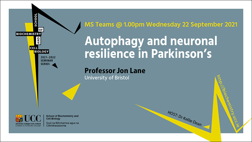 2021-2022 School of Biochemistry and Cell Biology Seminar Series.  SEMINAR TITLE: Autophagy and neuronal resilience in Parkinson’s.  SEMINAR SPEAKER: Professor Jon Lane, University of Bristol.  VENUE AND DATE: MS Teams @ 1.00pm Wednesday 22nd September 2021.  ACADEMIC HOST: Dr Kellie Dean, School of Biochemistry and Cell Biology.