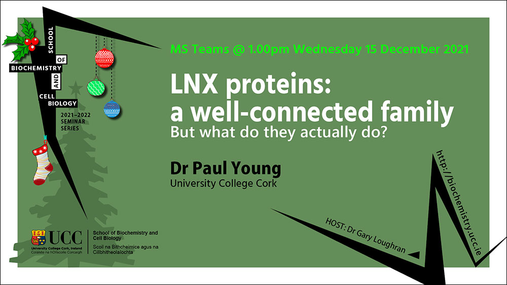 2021-2022 School of Biochemistry and Cell Biology Seminar Series. SEMINAR TITLE: LNX proteins: a well-connected family, but what do they actually do?. SEMINAR SPEAKER: Dr Paul Young, University College Cork. VENUE AND DATE: MS Teams @ 1.00pm Wednesday 15th December 2021. ACADEMIC HOST: Dr Gary Loughran, School of Biochemistry and Cell Biology, UCC.