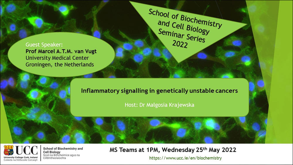 2021-2022 School of Biochemistry and Cell Biology Seminar Series. SEMINAR TITLE: Inflammatory signalling in genetically unstable cancers. SEMINAR SPEAKER: Professor Marcel A.T.M. van Vugt, University Medical Center Groningen, the Netherlands. VENUE AND DATE: MS Teams @ 1.00pm Wednesday25th May 2022. ACADEMIC HOST: Dr Malgosia Krajewska, School of Biochemistry and Cell Biology, UCC.