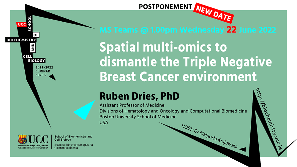 2021-2022 School of Biochemistry and Cell Biology Seminar Series. SEMINAR TITLE: Spatial multi-omics to dismantle the Triple Negative Breast Cancer environment. SEMINAR SPEAKER: Ruben Dries, PhD, Assistant Professor of Medicine, Divisions of Hematology and Oncology and Computational Biomedicine, Boston University School of Medicine, USA. VENUE AND DATE: MS Teams @ 1.00pm Wednesday 15th June 2022. ACADEMIC HOST: Dr Malgosia Krajewska, School of Biochemistry and Cell Biology, UCC.
