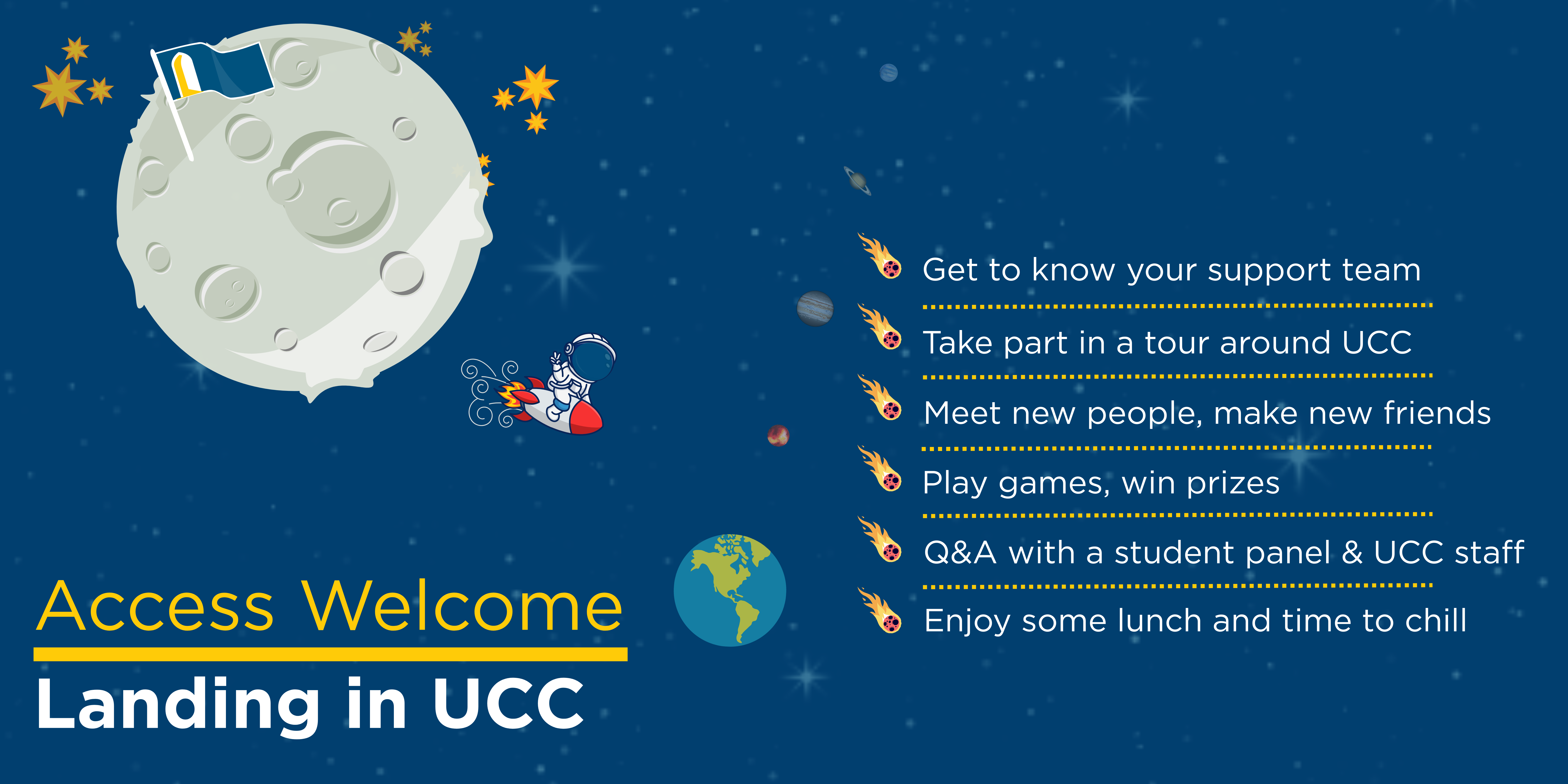 Graphic of space and moon with Access flag in it. A cartoon spaceman flies a rocket ship towards earth. Text on graphic reads: Welcome to Access: Landing in UCC. Get to know your support team. Take part in a tour around UCC. Meet new people, make new friends. Play games, win prizes. Q&A with a student panel and UCC staff. Enjoy some lunch and time to chill.