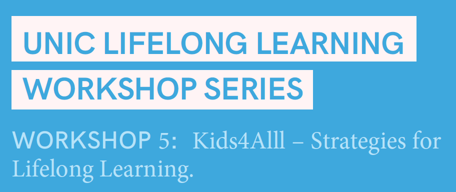 UNIC Lifelong Learning Workshop Series, 
Workshop 5: Kids4Alll – Strategies for Lifelong Learning